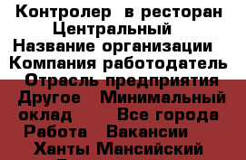 Контролер. в ресторан Центральный › Название организации ­ Компания-работодатель › Отрасль предприятия ­ Другое › Минимальный оклад ­ 1 - Все города Работа » Вакансии   . Ханты-Мансийский,Белоярский г.